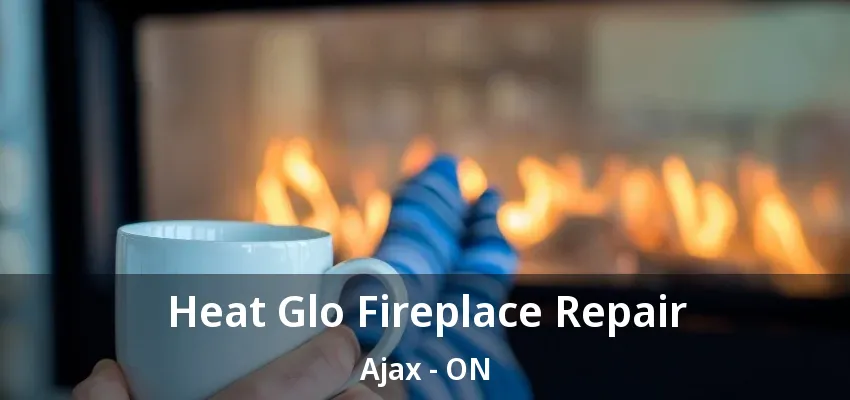 Heat Glo Fireplace Repair Ajax - ON