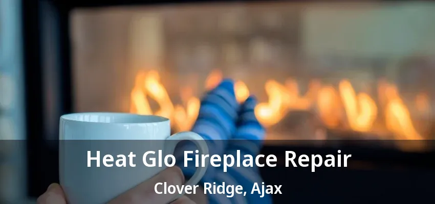 Heat Glo Fireplace Repair Clover Ridge, Ajax - ON