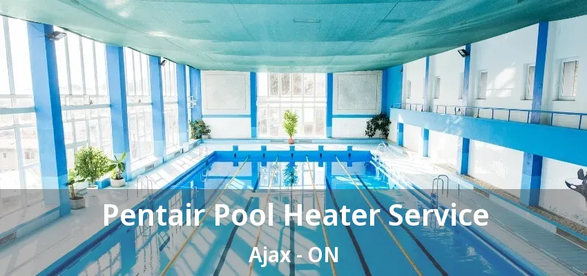 Pentair Pool Heater Service Ajax - ON