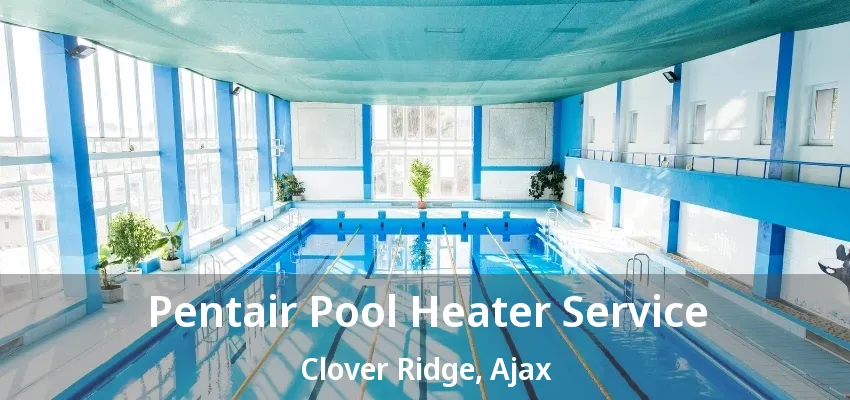 Pentair Pool Heater Service Clover Ridge, Ajax - ON