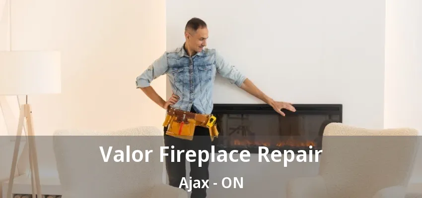 Valor Fireplace Repair Ajax - ON Valor Fireplace Repair Ajax - ON